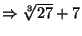 $\Rightarrow \root3\of{27} + 7$